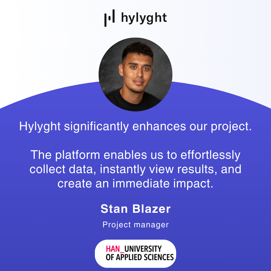 Testimonial of Stan Blazer, project manager at HAN university of applied science:  Hylyght significantly enhances our project. The platform enables us to effortlessly collect data, instantly view results, and create an immediate impact.